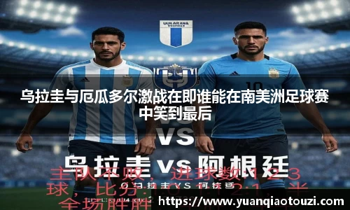 乌拉圭与厄瓜多尔激战在即谁能在南美洲足球赛中笑到最后