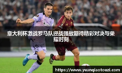 意大利杯激战罗马队迎战强敌期待精彩对决与荣耀时刻