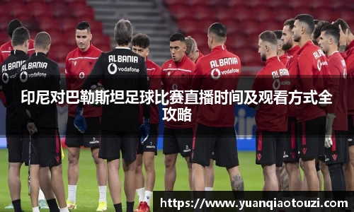 印尼对巴勒斯坦足球比赛直播时间及观看方式全攻略